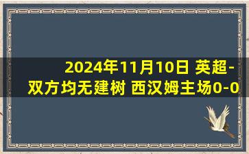 2024年11月10日 英超-双方均无建树 西汉姆主场0-0闷平埃弗顿